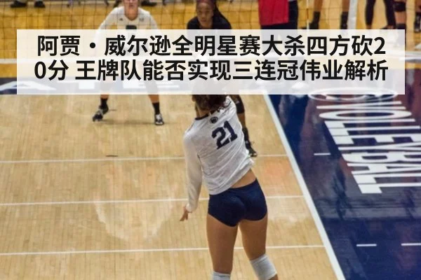 阿贾·威尔逊全明星赛大杀四方砍20分 王牌队能否实现三连冠伟业解析