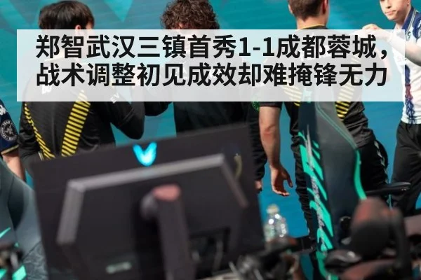 郑智武汉三镇首秀1-1成都蓉城，战术调整初见成效却难掩锋无力