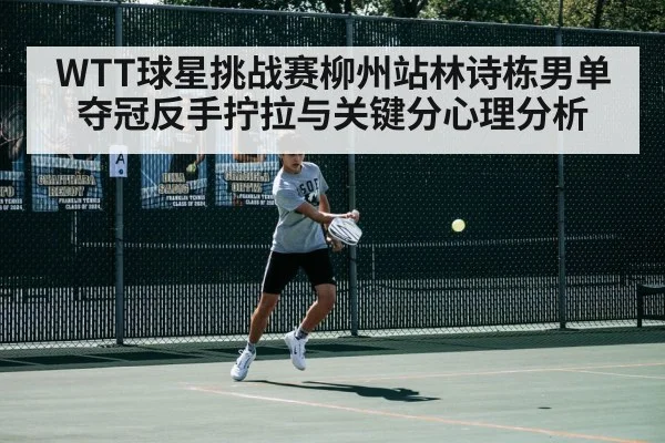 WTT球星挑战赛柳州站林诗栋男单夺冠反手拧拉与关键分心理分析