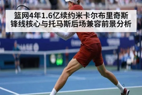 篮网4年1.6亿续约米卡尔布里奇斯锋线核心与托马斯后场兼容前景分析